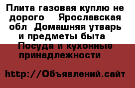 Плита газовая куплю не дорого  - Ярославская обл. Домашняя утварь и предметы быта » Посуда и кухонные принадлежности   